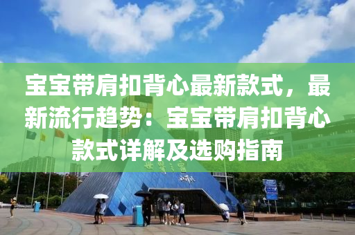 寶寶帶肩扣背心最新款式，最新流行趨勢：寶寶帶肩扣背心款式詳解及選購指南液壓動力機械,元件制造