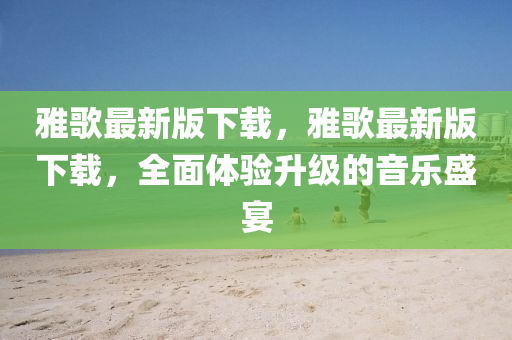 雅歌最新版下載，雅歌最新版下載，全面體驗(yàn)液壓動(dòng)力機(jī)械,元件制造升級(jí)的音樂盛宴