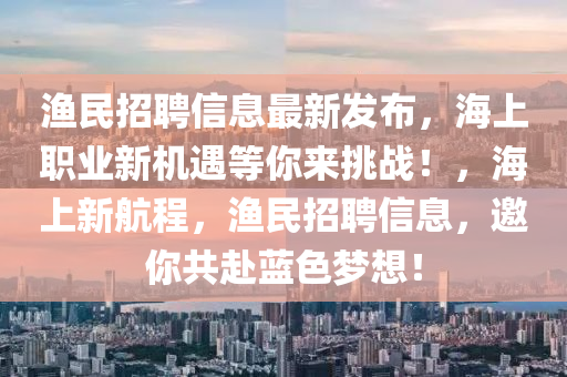 漁民招液壓動力機(jī)械,元件制造聘信息最新發(fā)布，海上職業(yè)新機(jī)遇等你來挑戰(zhàn)！，海上新航程，漁民招聘信息，邀你共赴藍(lán)色夢想！