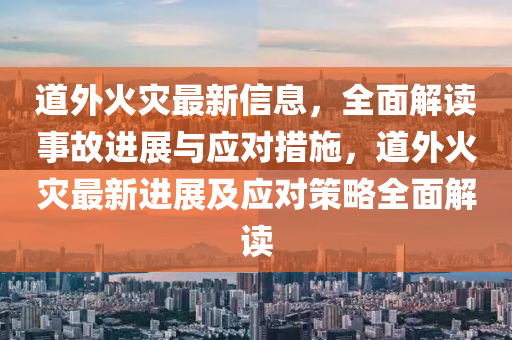 道外火災最新信息，全面解讀事故進展與應對措施，道外火災最新進展及應對策略全面解讀液壓動力機械,元件制造