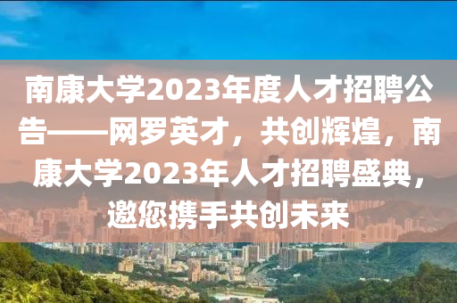 南康大學(xué)2023年度人才招液壓動(dòng)力機(jī)械,元件制造聘公告——網(wǎng)羅英才，共創(chuàng)輝煌，南康大學(xué)2023年人才招聘盛典，邀您攜手共創(chuàng)未來