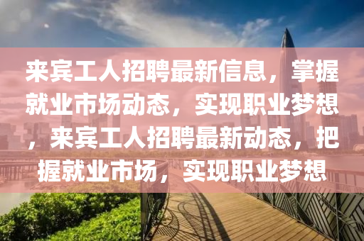 來賓工人招聘最新信息，掌握就業(yè)市場動態(tài)，實現(xiàn)職業(yè)夢想，來賓工人招聘最新動態(tài)，把握就業(yè)市場，實現(xiàn)職業(yè)夢想液壓動力機械,元件制造