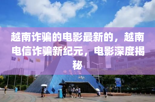 越南詐騙的電影最新的，越南電信詐騙新紀元液壓動力機械,元件制造，電影深度揭秘