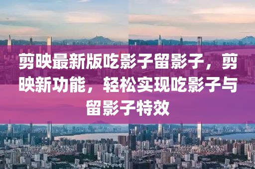 剪映最新版吃影子留影子，剪映新功能，輕松實(shí)現(xiàn)吃影子與留影子特效液壓動(dòng)力機(jī)械,元件制造