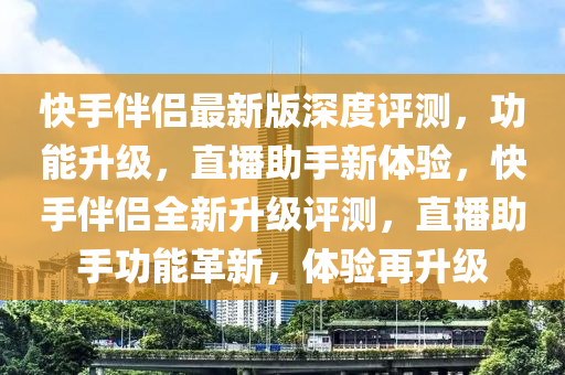 快手液壓動(dòng)力機(jī)械,元件制造伴侶最新版深度評(píng)測(cè)，功能升級(jí)，直播助手新體驗(yàn)，快手伴侶全新升級(jí)評(píng)測(cè)，直播助手功能革新，體驗(yàn)再升級(jí)