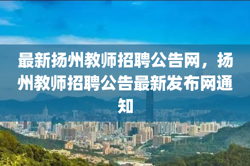 最新?lián)P州教師招聘公告網(wǎng)，揚(yáng)州教師招聘公告最新發(fā)布網(wǎng)通知液壓動(dòng)力機(jī)械,元件制造