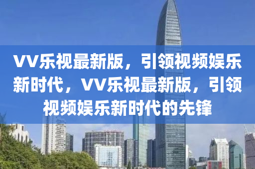 VV樂(lè)視最新版，引領(lǐng)視頻娛樂(lè)新時(shí)代，VV樂(lè)視最新版，引領(lǐng)視頻娛樂(lè)新時(shí)代的先鋒液壓動(dòng)力機(jī)械,元件制造