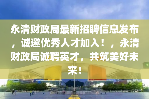 永清財(cái)政局最新招聘信息發(fā)布，誠(chéng)邀優(yōu)秀人才加入！，永清財(cái)政局誠(chéng)聘英才，共筑美好未來(lái)！液壓動(dòng)力機(jī)械,元件制造