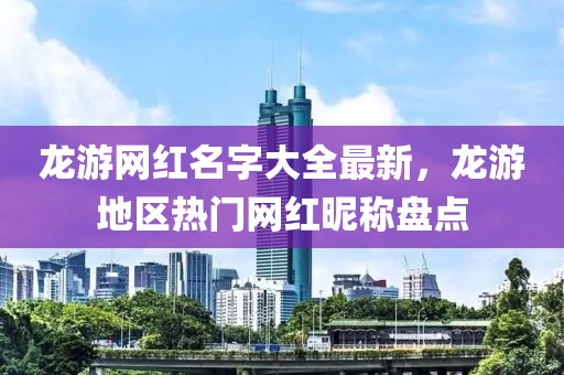龍游網(wǎng)紅名字大全最新，龍游地區(qū)熱門網(wǎng)紅昵稱盤點(diǎn)液壓動(dòng)力機(jī)械,元件制造