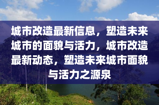 城市改造最新信息，塑造未來(lái)城市的面貌與活力，城市改造最新動(dòng)態(tài)，塑造未來(lái)城市面貌與活力之源泉液壓動(dòng)力機(jī)械,元件制造