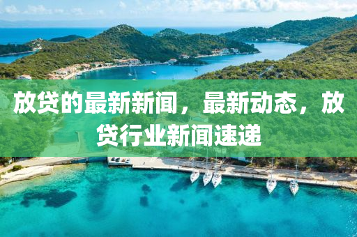 放貸的最新新聞，最新動(dòng)態(tài)，放貸行業(yè)新聞速遞液壓動(dòng)力機(jī)械,元件制造