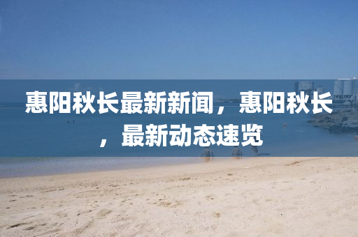 惠陽(yáng)秋長(zhǎng)最新新聞，惠陽(yáng)秋長(zhǎng)，最新動(dòng)態(tài)速覽液壓動(dòng)力機(jī)械,元件制造