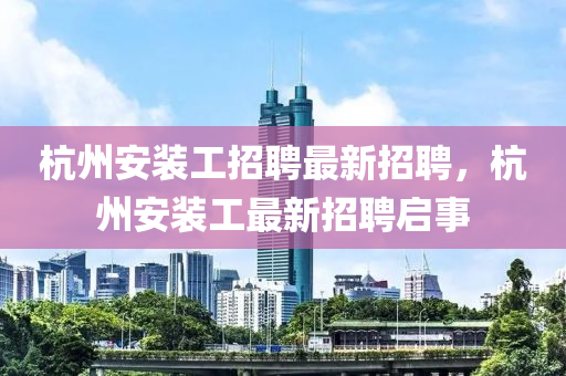 杭州安裝工招聘最新招聘，杭州安裝工最新招聘啟事液壓動(dòng)力機(jī)械,元件制造