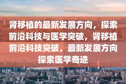 腎移植的最新發(fā)展方向，探索前沿科技與醫(yī)學(xué)突破，腎移植前沿科技突破，最新發(fā)展方向探索醫(yī)學(xué)奇跡液壓動力機(jī)械,元件制造