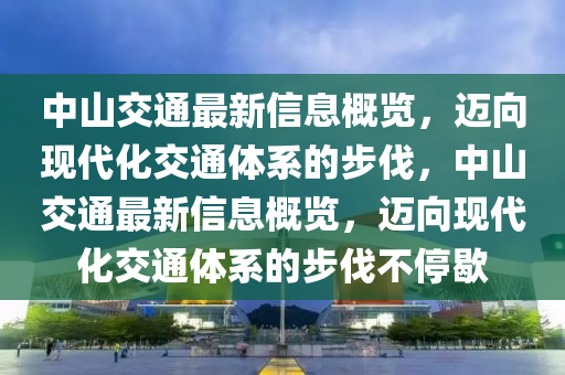 中山交通最新信息概覽液壓動(dòng)力機(jī)械,元件制造，邁向現(xiàn)代化交通體系的步伐，中山交通最新信息概覽，邁向現(xiàn)代化交通體系的步伐不停歇