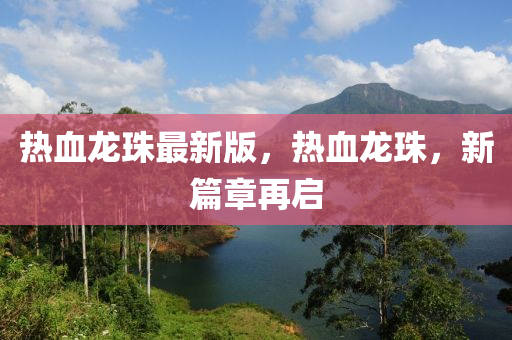 熱血龍珠最新版，液壓動力機(jī)械,元件制造熱血龍珠，新篇章再啟