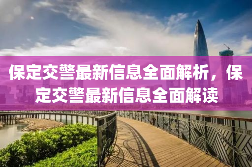 保定交警最新信息全面解析，保定交警最新信息全面解讀液壓動力機(jī)械,元件制造