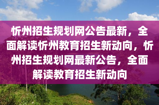忻州招生規(guī)劃網(wǎng)公告最新，全面解讀忻州教育招生新動向，忻州招生規(guī)劃網(wǎng)最新公告，全面解讀教育招生新動向液壓動力機(jī)械,元件制造