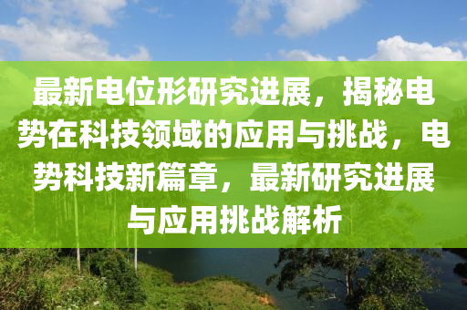 最新電位形研究進展，揭秘電勢在科技領(lǐng)域的應(yīng)用與挑戰(zhàn)，電勢科技新篇章，最新研究進展與應(yīng)用挑戰(zhàn)解析液壓動力機械,元件制造