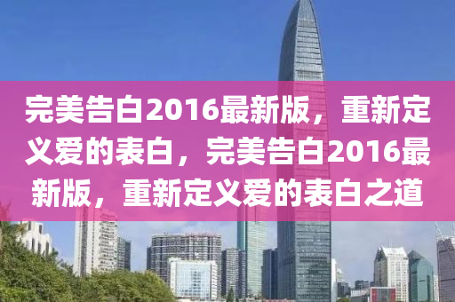 完美告白2016最新版，重新定義愛的表白液壓動力機械,元件制造，完美告白2016最新版，重新定義愛的表白之道