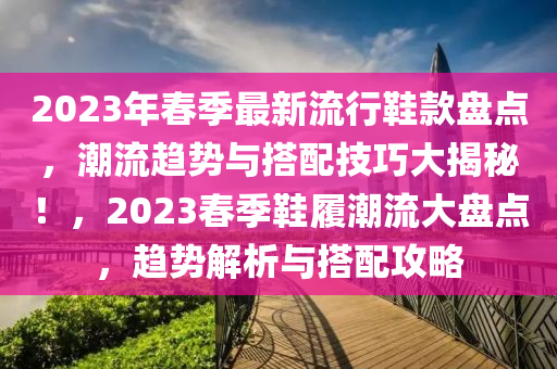 2023年春季最新流行鞋款盤點(diǎn)，潮流趨勢(shì)與搭配技巧大揭秘！，2023春季鞋履潮流大盤點(diǎn)，趨勢(shì)解析與搭配攻略液壓動(dòng)力機(jī)械,元件制造