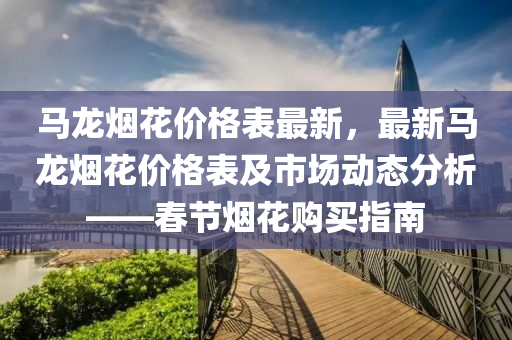馬龍煙花價(jià)格表最新，最新馬龍煙花價(jià)格表及市場(chǎng)動(dòng)態(tài)分析——春節(jié)煙花購(gòu)買指南液壓動(dòng)力機(jī)械,元件制造