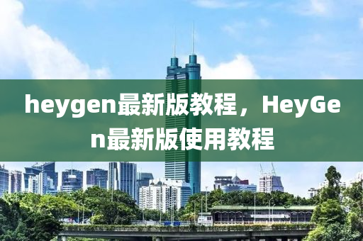 heygen最新版教程，HeyGen最新版使用教程液壓動(dòng)力機(jī)械,元件制造