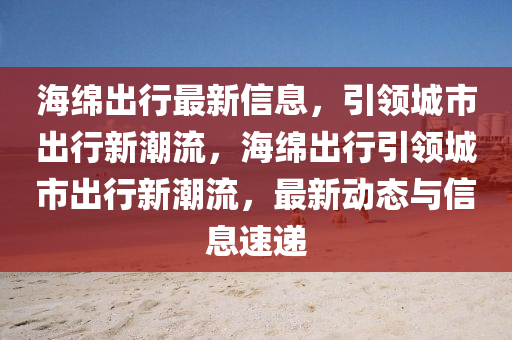 海綿出行最新信息，引領(lǐng)城市出行新潮流，海綿出行引領(lǐng)城市出行新潮流，最新動(dòng)態(tài)與信息速遞液壓動(dòng)力機(jī)械,元件制造