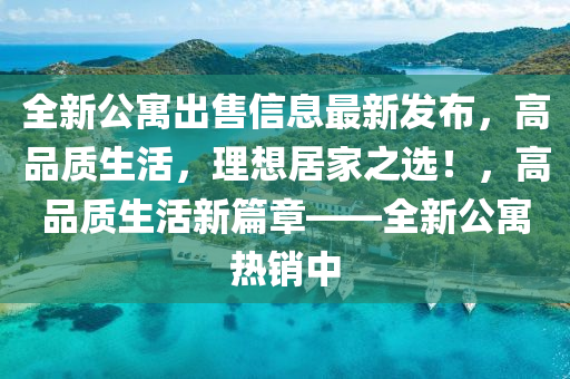 全新公寓出售信息最新發(fā)布，高品質(zhì)生活，理想居家之選！，高品質(zhì)生活新篇章——全新公寓熱銷中液壓動(dòng)力機(jī)械,元件制造