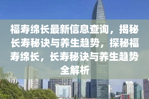 福壽綿長(zhǎng)最新信息查詢，揭秘長(zhǎng)壽秘訣與養(yǎng)生趨勢(shì)，探秘福壽綿長(zhǎng)，長(zhǎng)壽秘訣與養(yǎng)生趨勢(shì)全解析液壓動(dòng)力機(jī)械,元件制造