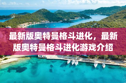 最新版奧特曼格斗進(jìn)化，最新版奧特曼格斗進(jìn)化游戲介紹液壓動力機械,元件制造