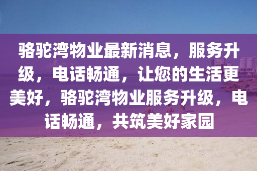 駱駝灣物業(yè)最新消息，服務(wù)升級，電話暢通，讓您的生活更美好，駱駝灣物業(yè)服務(wù)升級，電話暢通，共筑美好家園液壓動力機械,元件制造