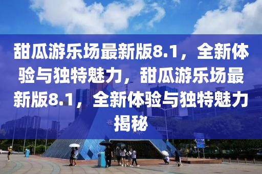 甜瓜游樂場最新版8.1，全新體驗與獨特魅力，甜瓜游樂場最新版8.1，全新體驗與獨特魅力揭秘液壓動力機械,元件制造
