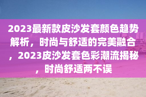 2023最新款皮沙發(fā)套顏色趨勢解析，時尚與舒適的完美融合，2023皮沙發(fā)套色彩潮流揭秘，時尚舒適兩不誤液壓動力機械,元件制造