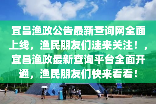 宜昌漁政公告最新查詢網(wǎng)全面上線，漁民朋友們速來關(guān)注！，宜昌漁政最新查詢平臺全面開通，漁民朋友們快來看看！液壓動力機械,元件制造