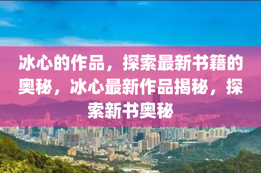冰心的作品液壓動力機械,元件制造，探索最新書籍的奧秘，冰心最新作品揭秘，探索新書奧秘