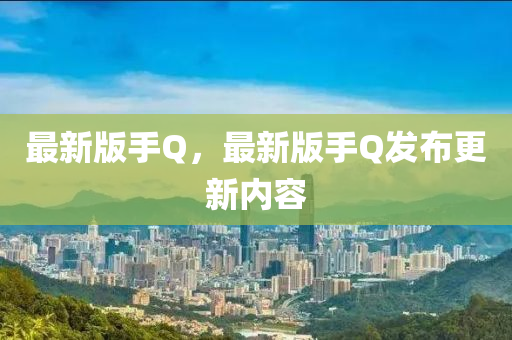 最新版手Q，最新版手Q發(fā)布更新內(nèi)容液壓動力機械,元件制造