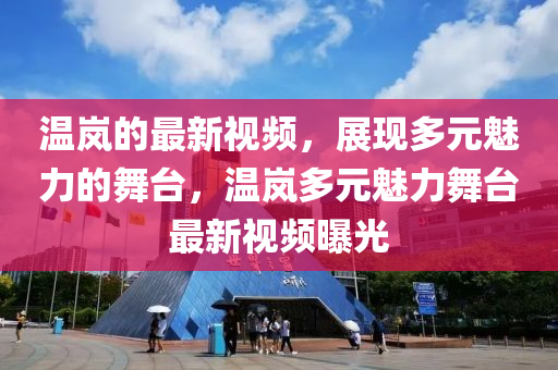 溫嵐的最新視頻液壓動力機械,元件制造，展現(xiàn)多元魅力的舞臺，溫嵐多元魅力舞臺最新視頻曝光