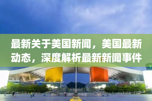 最新關于美國新聞，美國最新動態(tài)，深度解析最新新聞事件液壓動力機械,元件制造