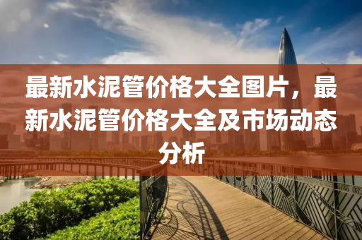 最新水泥管價格大全圖片，最新水泥管價液壓動力機械,元件制造格大全及市場動態(tài)分析