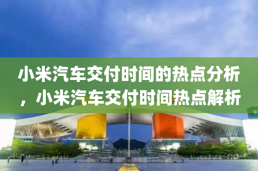 小米汽車交付時(shí)間的熱點(diǎn)分析，小米汽車交付時(shí)間熱點(diǎn)解析液壓動(dòng)力機(jī)械,元件制造