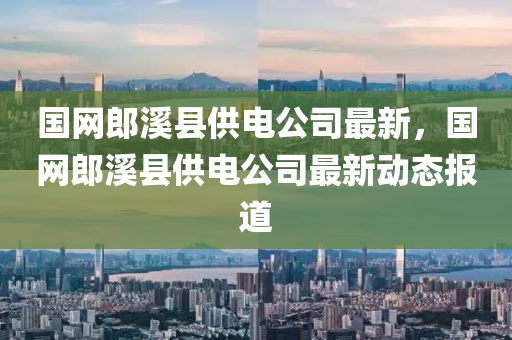 國網(wǎng)郎溪縣供電公司最新，國網(wǎng)郎溪縣供電公司最新動態(tài)報道液壓動力機械,元件制造