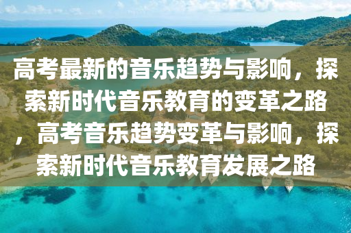 高考最新的音樂趨勢與影響，探索液壓動力機械,元件制造新時代音樂教育的變革之路，高考音樂趨勢變革與影響，探索新時代音樂教育發(fā)展之路