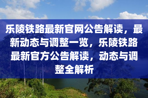 樂陵鐵路最新官網(wǎng)公告解讀，最新動態(tài)與調(diào)整一覽，樂陵鐵路最新官方公告解讀，動態(tài)與調(diào)整全解析液壓動力機械,元件制造