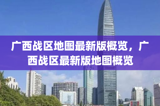 廣西戰(zhàn)區(qū)地圖最新版概覽，廣西戰(zhàn)區(qū)最新版地圖概覽液壓動(dòng)力機(jī)械,元件制造