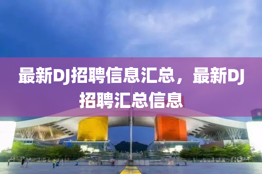 最新DJ招聘信息匯總，最新DJ招聘匯總信息液壓動(dòng)力機(jī)械,元件制造