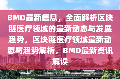 BMD最新信息，全面解析區(qū)塊鏈醫(yī)療領(lǐng)域的最新動(dòng)態(tài)與發(fā)展趨勢(shì)，區(qū)塊鏈醫(yī)療領(lǐng)域最新動(dòng)態(tài)與趨勢(shì)解析，BMD最新資訊解讀液壓動(dòng)力機(jī)械,元件制造