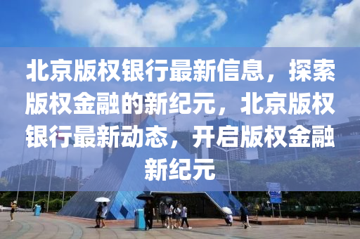 北京版權(quán)銀行最新信息，探索版權(quán)金融的新紀(jì)元，北京版權(quán)銀行最新動態(tài)，開啟版權(quán)金融新紀(jì)元液壓動力機(jī)械,元件制造