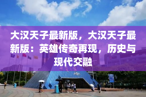 大漢天子最新版，大漢天子最新版：英雄液壓動力機(jī)械,元件制造傳奇再現(xiàn)，歷史與現(xiàn)代交融