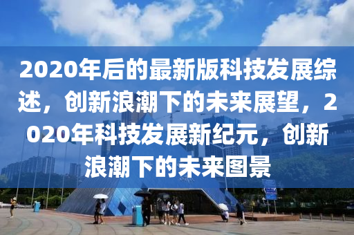 2020年后的最新版科技發(fā)展綜述，創(chuàng)新浪潮下的未來展望，2020年科技發(fā)展新紀(jì)元，創(chuàng)新浪潮下的未來圖景液壓動力機(jī)械,元件制造